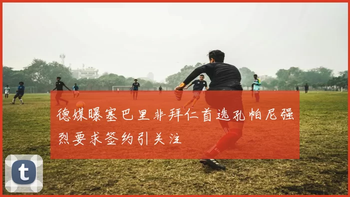 德媒曝塞巴里非拜仁首选孔帕尼强烈要求签约引关注
