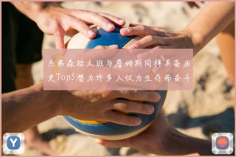 杰弗森称文班与詹姆斯同样具备历史Top5潜力许多人仅为生存而奋斗