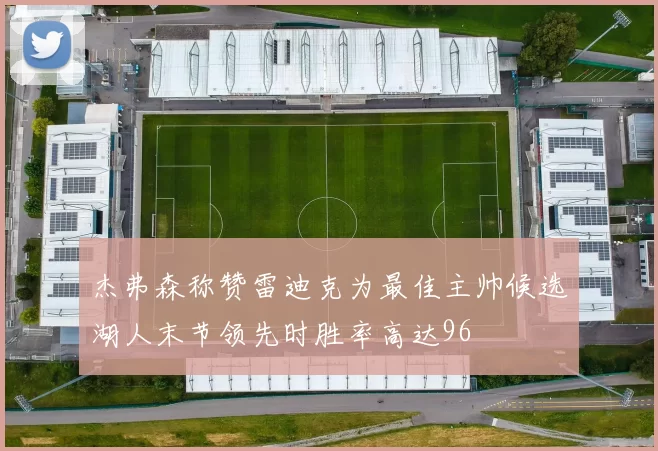 杰弗森称赞雷迪克为最佳主帅候选湖人末节领先时胜率高达96