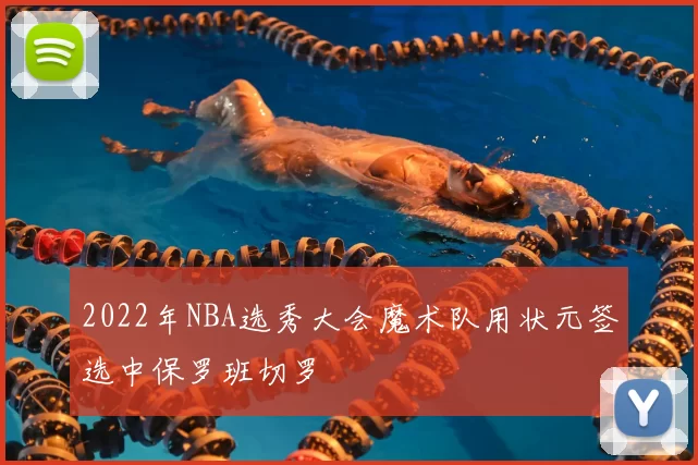 2022年NBA选秀大会魔术队用状元签选中保罗班切罗