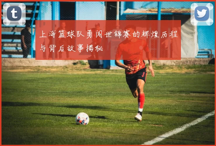 上海篮球队勇闯世锦赛的辉煌历程与背后故事揭秘