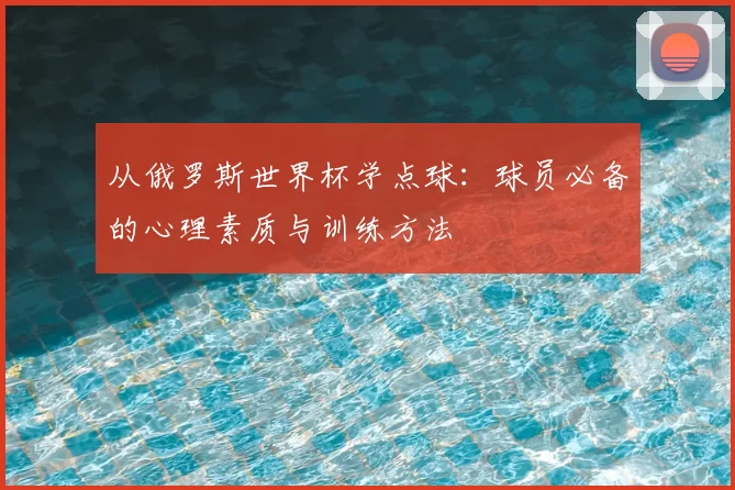 从俄罗斯世界杯学点球:球员必备的心理素质与训练方法