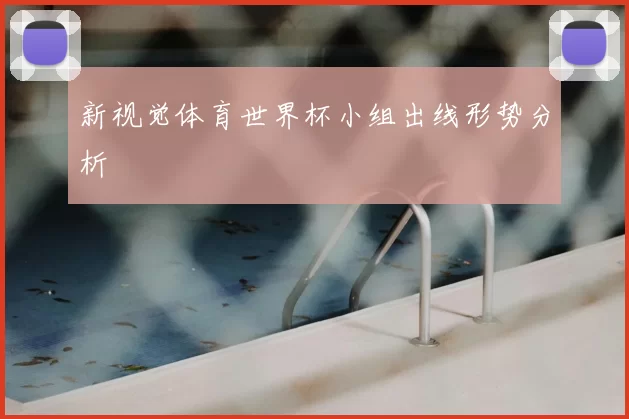 新视觉体育世界杯小组出线形势分析