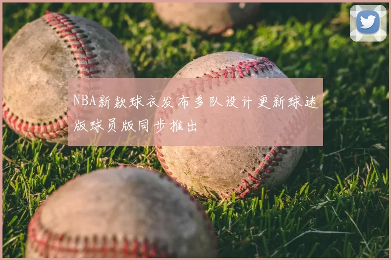 NBA新款球衣发布多队设计更新球迷版球员版同步推出