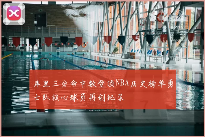 库里三分命中数登顶NBA历史榜单勇士队核心球员再创纪录