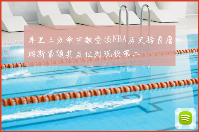 库里三分命中数登顶NBA历史榜首詹姆斯紧随其后位列现役第二