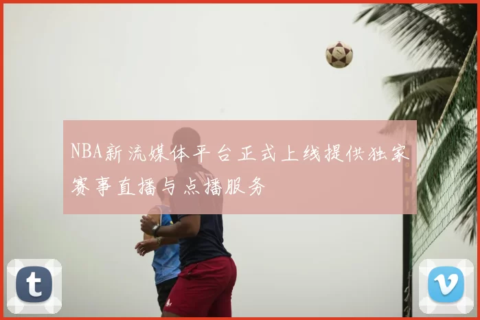 NBA新流媒体平台正式上线提供独家赛事直播与点播服务