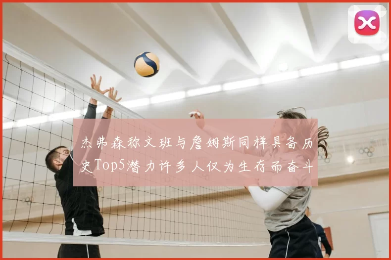 杰弗森称文班与詹姆斯同样具备历史Top5潜力许多人仅为生存而奋斗