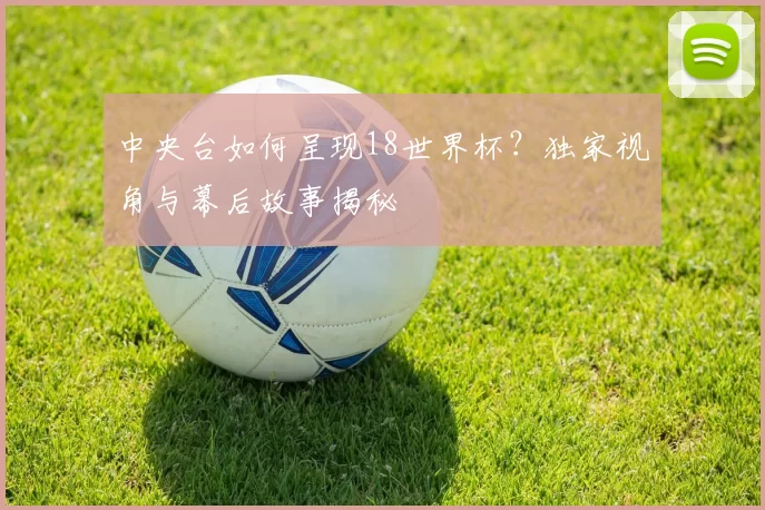 中央台如何呈现18世界杯?独家视角与幕后故事揭秘