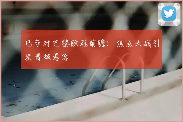 巴萨对巴黎欧冠前瞻:焦点大战引发晋级悬念
