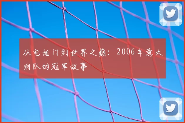 从电话门到世界之巅:2006年意大利队的冠军故事