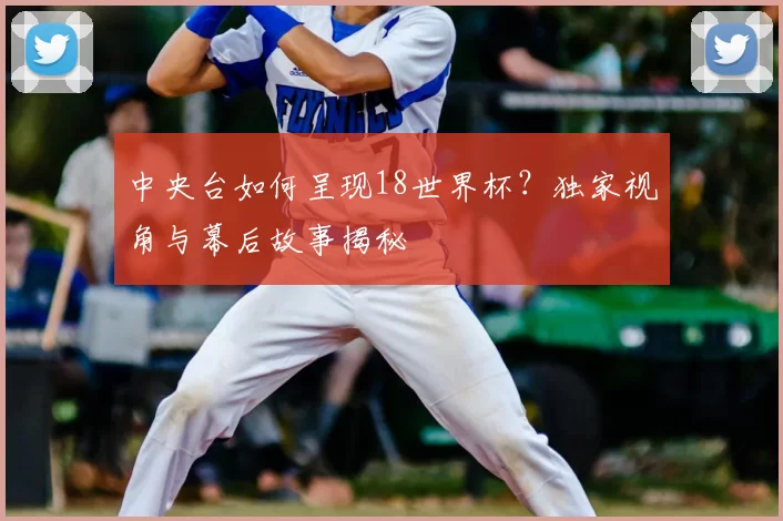 中央台如何呈现18世界杯？独家视角与幕后故事揭秘