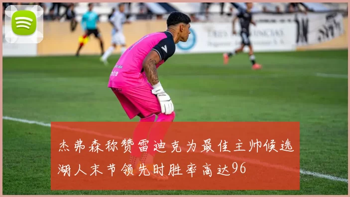 杰弗森称赞雷迪克为最佳主帅候选湖人末节领先时胜率高达96