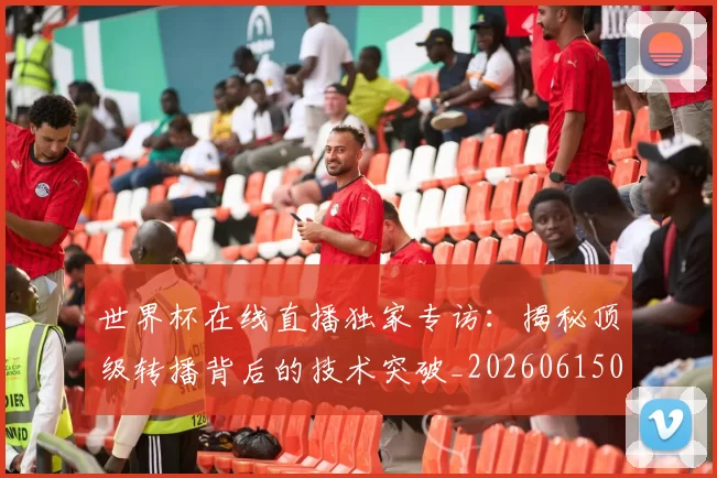 世界杯在线直播独家专访:揭秘顶级转播背后的技术突破_20260615091223