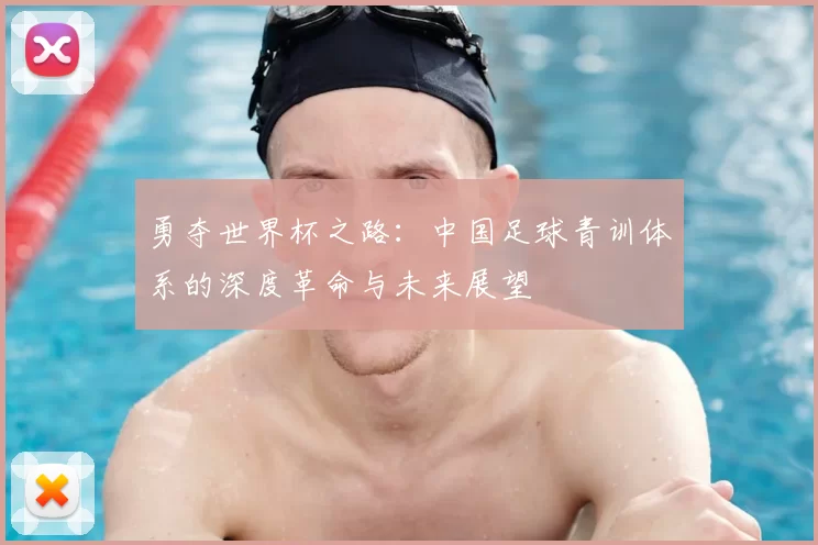 勇夺世界杯之路：中国足球青训体系的深度革命与未来展望