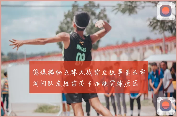 德媒揭秘点球大战背后故事基米希询问队友格雷茨卡拒绝罚球原因