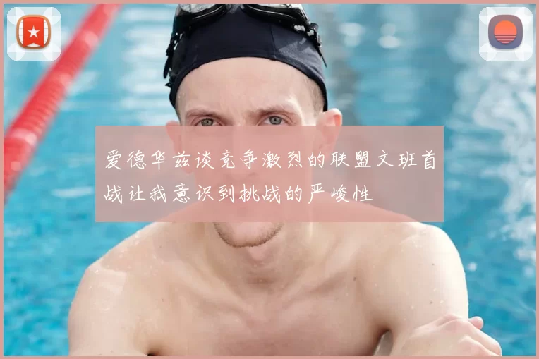 爱德华兹谈竞争激烈的联盟文班首战让我意识到挑战的严峻性