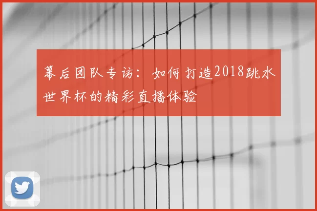 幕后团队专访:如何打造2018跳水世界杯的精彩直播体验