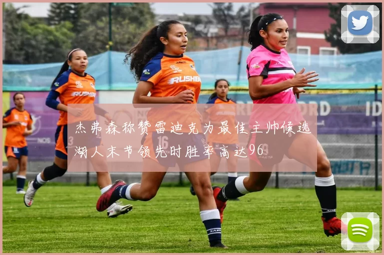 杰弗森称赞雷迪克为最佳主帅候选湖人末节领先时胜率高达96