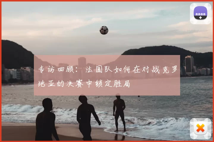 专访回顾：法国队如何在对战克罗地亚的决赛中锁定胜局