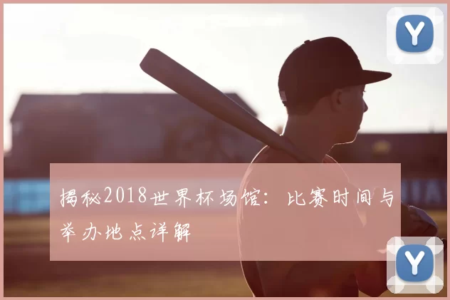 揭秘2018世界杯场馆:比赛时间与举办地点详解