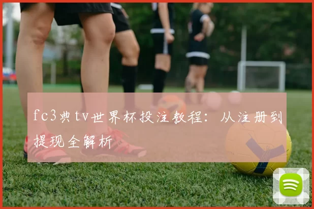 fc3典tv世界杯投注教程:从注册到提现全解析