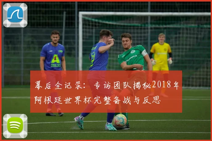幕后全记录：专访团队揭秘2018年阿根廷世界杯完整备战与反思