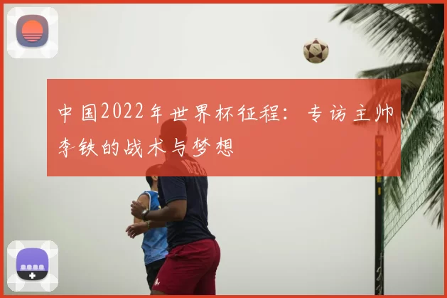 中国2022年世界杯征程:专访主帅李铁的战术与梦想