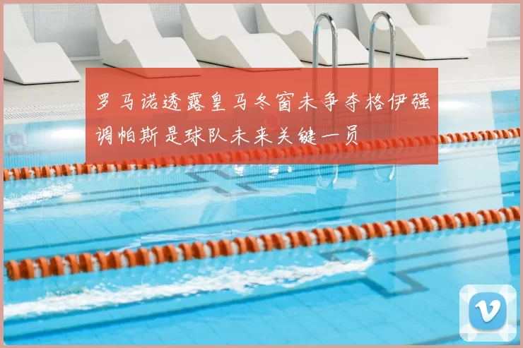 罗马诺透露皇马冬窗未争夺格伊强调帕斯是球队未来关键一员