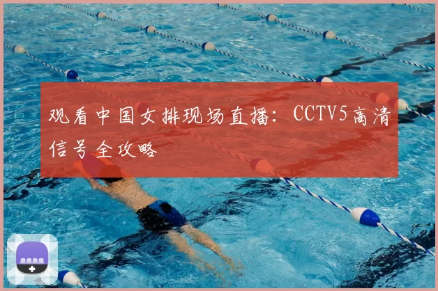 观看中国女排现场直播:CCTV5高清信号全攻略