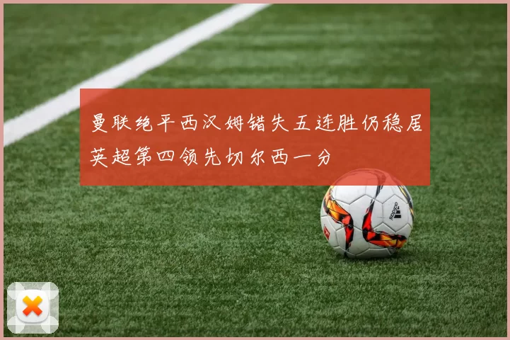 曼联绝平西汉姆错失五连胜仍稳居英超第四领先切尔西一分
