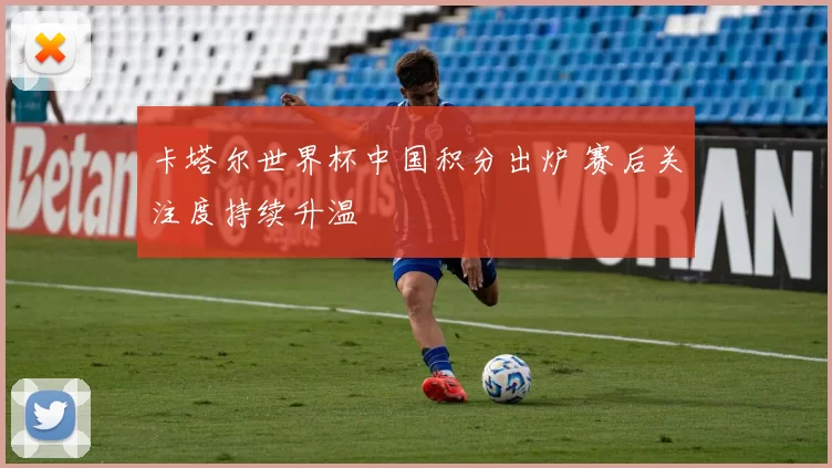 卡塔尔世界杯中国积分出炉 赛后关注度持续升温