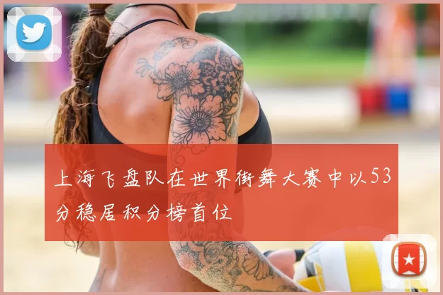 上海飞盘队在世界街舞大赛中以53分稳居积分榜首位