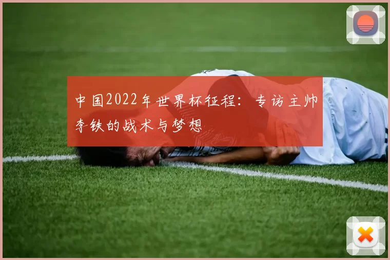 中国2022年世界杯征程:专访主帅李铁的战术与梦想