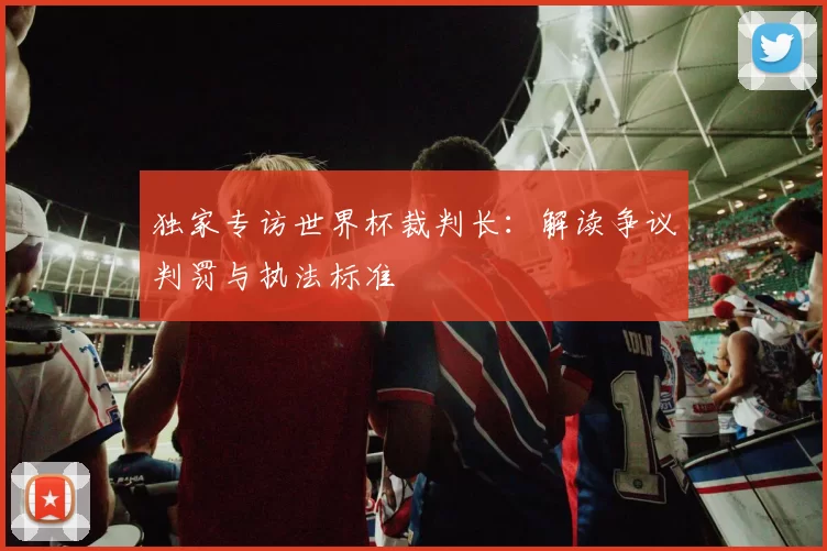 独家专访世界杯裁判长:解读争议判罚与执法标准