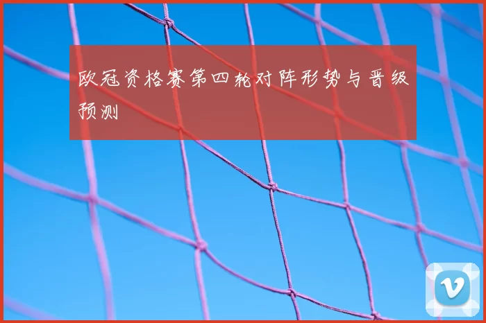 欧冠资格赛第四轮对阵形势与晋级预测