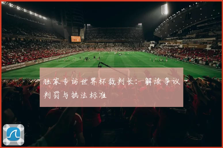 独家专访世界杯裁判长：解读争议判罚与执法标准
