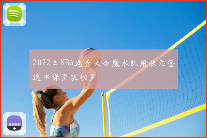 2022年NBA选秀大会魔术队用状元签选中保罗班切罗