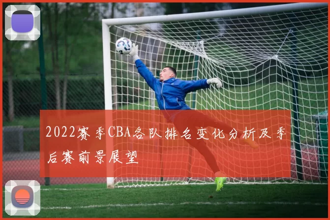 2022赛季CBA各队排名变化分析及季后赛前景展望