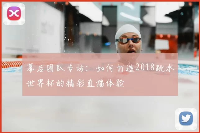 幕后团队专访：如何打造2018跳水世界杯的精彩直播体验