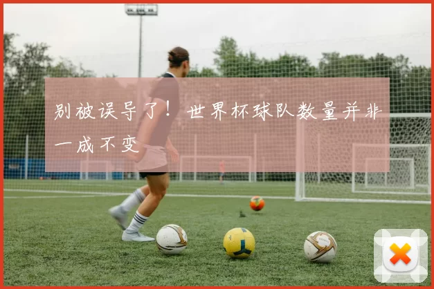 别被误导了!世界杯球队数量并非一成不变