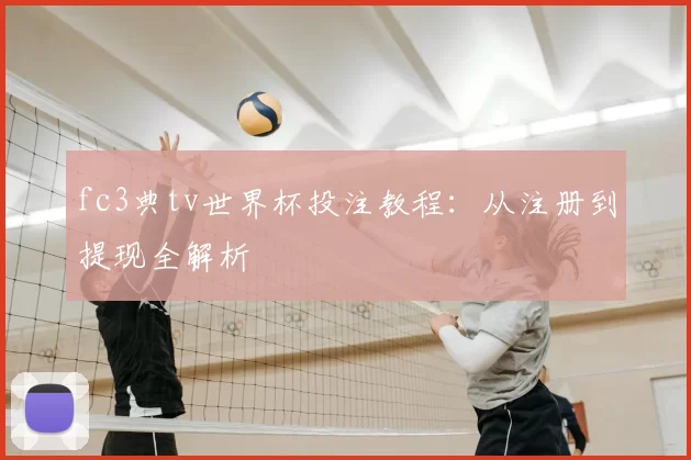 fc3典tv世界杯投注教程：从注册到提现全解析
