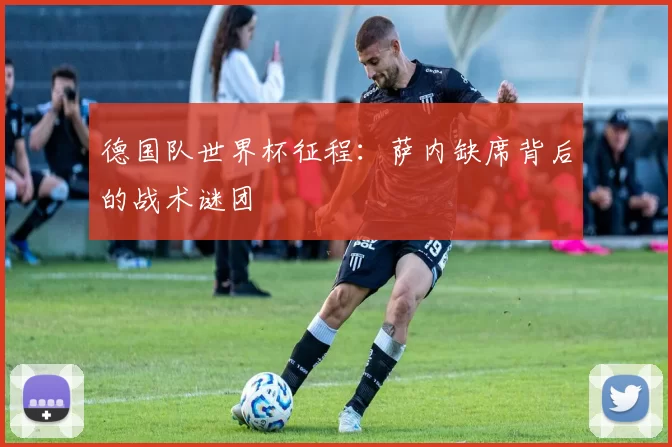 德国队世界杯征程：萨内缺席背后的战术谜团
