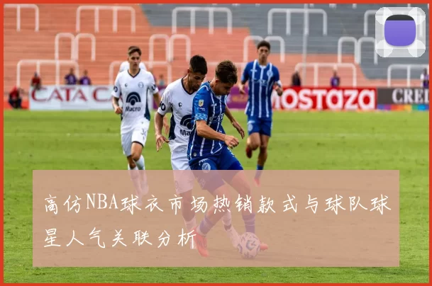 高仿NBA球衣市场热销款式与球队球星人气关联分析