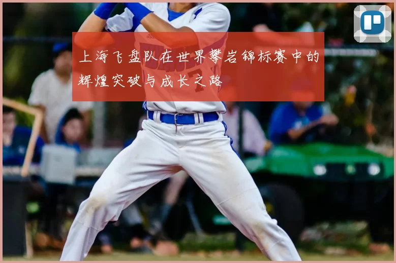 上海飞盘队在世界攀岩锦标赛中的辉煌突破与成长之路