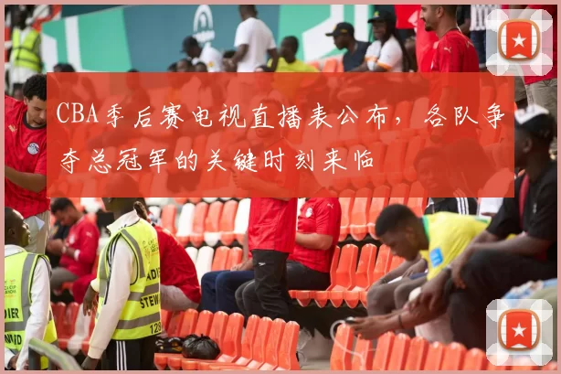 CBA季后赛电视直播表公布,各队争夺总冠军的关键时刻来临