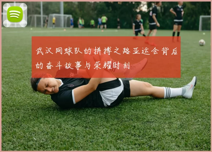 武汉网球队的拼搏之路亚运会背后的奋斗故事与荣耀时刻