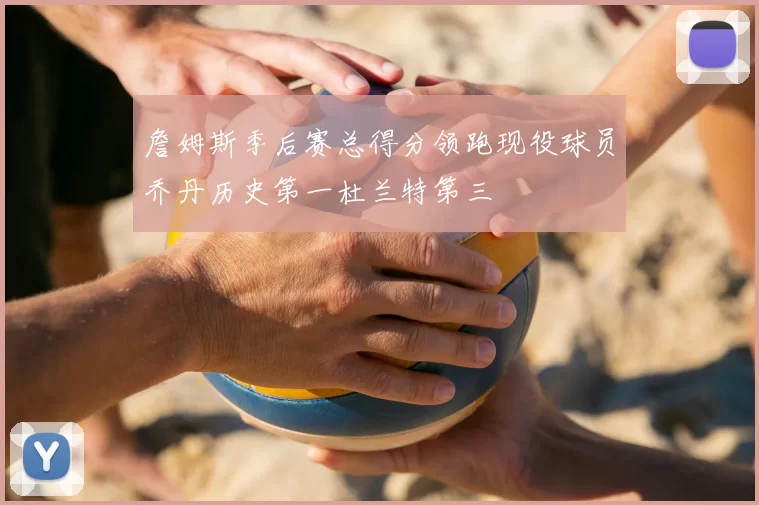 詹姆斯季后赛总得分领跑现役球员乔丹历史第一杜兰特第三