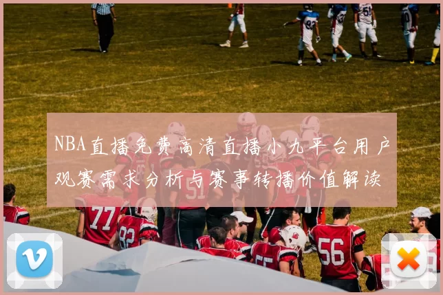 NBA直播免费高清直播小九平台用户观赛需求分析与赛事转播价值解读