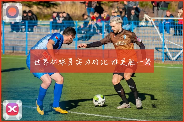 世界杯球员实力对比 谁更胜一筹